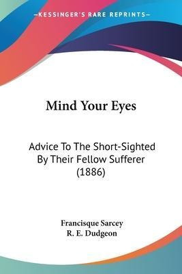 Mind Your Eyes : Advice To The Short-sighted By Their Fel...