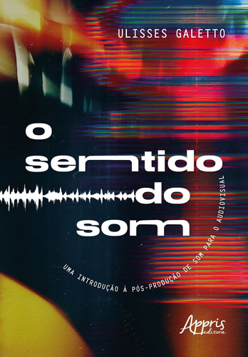 O sentido do som: uma introdução à pós-produção de som para o audiovisual, de Galetto, Ulisses. Appris Editora e Livraria Eireli - ME, capa mole em português, 2021