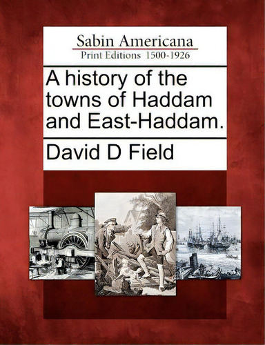 A History Of The Towns Of Haddam And East-haddam., De Field, David D.. Sabin Americana: Print Editions 1500-1926, Vol. 1. Editorial Gale Sabin Americana, Tapa Blanda En Inglés