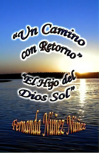 Un Camino Con Retorno Y El Hijo Del Dios Sol, De Fernanda Nunez Nunez. Editorial Createspace Independent Publishing Platform, Tapa Blanda En Español