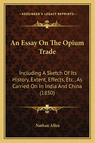 An Essay On The Opium Trade: Including A Sketch Of Its History, Extent, Effects, Etc., As Carried..., De Allen, Nathan. Editorial Kessinger Pub Llc, Tapa Blanda En Inglés