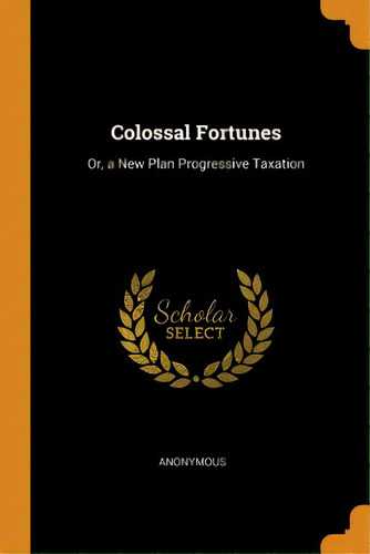 Colossal Fortunes: Or, A New Plan Progressive Taxation, De Anonymous. Editorial Franklin Classics, Tapa Blanda En Inglés