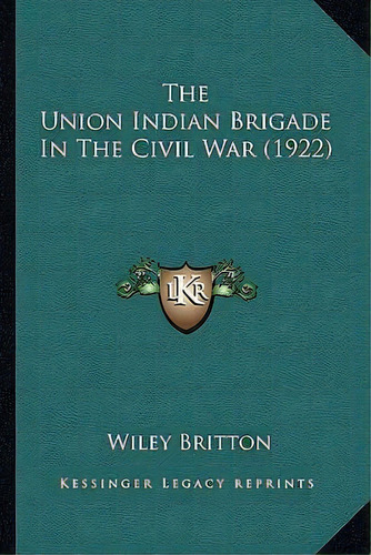 The Union Indian Brigade In The Civil War (1922) The Union Indian Brigade In The Civil War (1922), De Wiley Britton. Editorial Kessinger Publishing, Tapa Blanda En Inglés