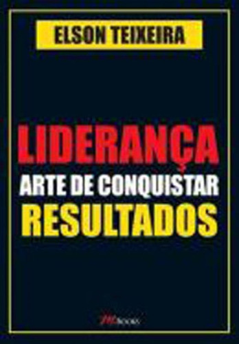 Liderança - Arte De Conquistar Resultados: Liderança É A Principal Competência Para O Exercício De Qualquer Atividade Profissional, De Teixeira, Elson. Editora M.books, Capa Mole Em Português