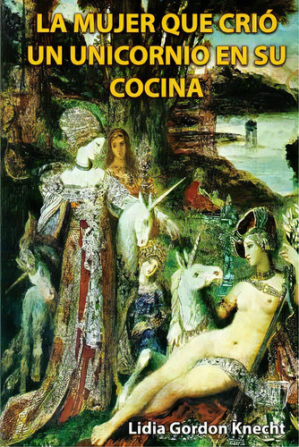 La Mujer Que Crio Un Unicornio En Su Cocina: Relatos, De Knecht, Lidia Gordon. Editorial Createspace, Tapa Blanda En Español