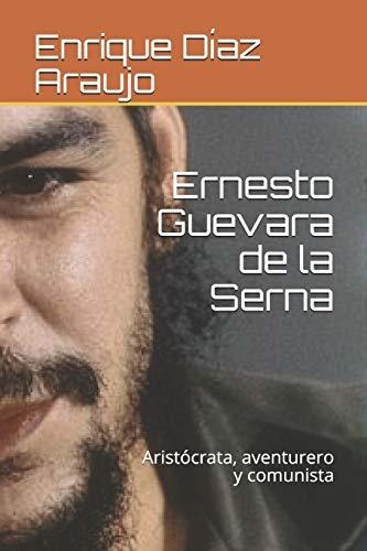 Ernesto Guevara De La Serna: Aristócrata, Aventurero Y Comun