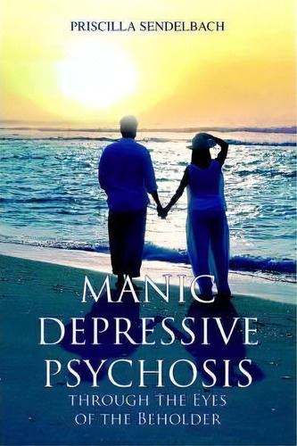 Manic Depressive Psychosis Through The Eyes Of The Beholder, De Priscilla Sendelbach. Editorial Iuniverse, Tapa Blanda En Inglés