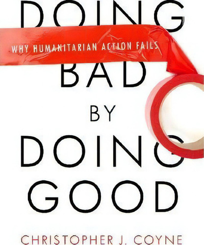 Doing Bad By Doing Good : Why Humanitarian Action Fails, De Christopher J. Coyne. Editorial Stanford University Press, Tapa Dura En Inglés