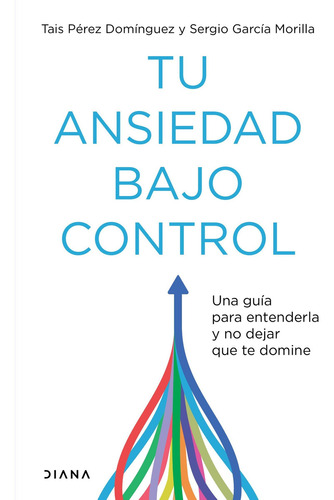 Tu Ansiedad Bajo Control: Una Guía Para Entenderla Y No Dejar Que Te Domine, De Tais Pérez Domínguez., Vol. 1.0. Editorial Diana, Tapa Blanda En Español, 2023