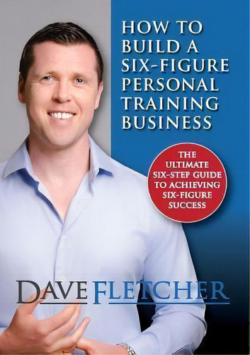 How To Build A Six-figure Personal Training Business, De Dave Fletcher. Editorial Odyssey Fitness Limited, Tapa Blanda En Inglés