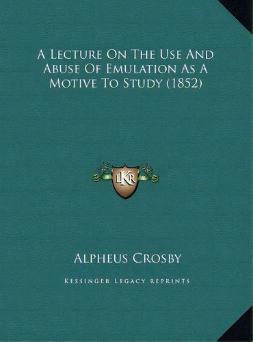 A Lecture On The Use And Abuse Of Emulation As A Motive To Study (1852), De Alpheus Crosby. Editorial Kessinger Publishing, Tapa Dura En Inglés