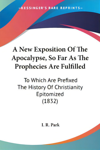 A New Exposition Of The Apocalypse, So Far As The Prophecies Are Fulfilled: To Which Are Prefixed..., De Park, I. R.. Editorial Kessinger Pub Llc, Tapa Blanda En Inglés