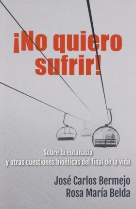 ¡no Quiero Sufrir! : Sobre La Eutanasia Y Otras Cuestiones B