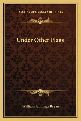 Under Other Flags, De Bryan, William Jennings. Kessinger's Legacy Reprints, Vol. 1. Editorial Kessinger Pub Llc, Tapa Blanda En Inglés