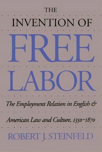 The Invention Of Free Labor : The Employment Relation In English And American Law And Culture, 13..., De Robert J. Steinfeld. Editorial The University Of North Carolina Press, Tapa Blanda En Inglés