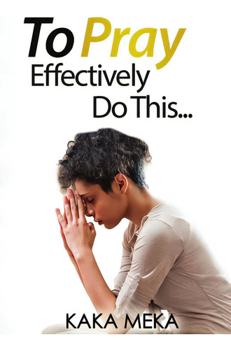 To Pray Effectively Do This, De Meka, Kaka., Vol. 1. Editorial Lulu Pr, Tapa Blanda En Inglés