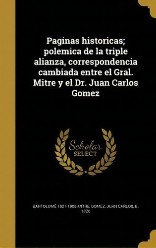 Paginas Historicas; Polemica De La Triple Alianza, Correspondencia Cambiada Entre El Gral. Mitre ..., De Bartolomé 1821-1906 Mitre. En Español