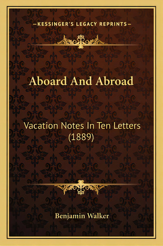 Aboard And Abroad: Vacation Notes In Ten Letters (1889), De Walker, Benjamin. Editorial Kessinger Pub Llc, Tapa Blanda En Inglés