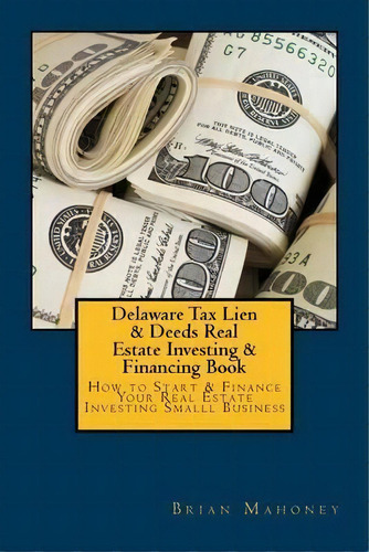 Delaware Tax Lien & Deeds Real Estate Investing & Financing Book : How To Start & Finance Your Re..., De Brian Mahoney. Editorial Createspace Independent Publishing Platform, Tapa Blanda En Inglés