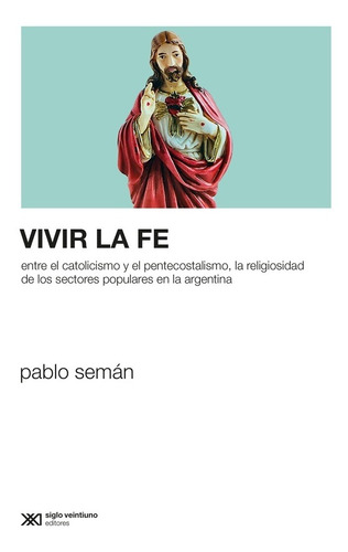 Vivir La Fe: Entre el catolicismo y el pentecostalismo, la religiosidad d, de Pablo Seman. Editorial Siglo XXI, edición 1 en español, 2021