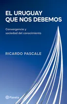 Comprar El Uruguay Que Nos Debemos: Convergencia Y Sociedad Del Conocimiento, De Ricardo Pascale., Vol. 1. Editorial Planeta, Tapa Blanda En Español