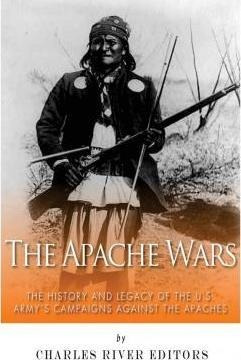 The Apache Wars : The History And Legacy Of The U.s. Army...