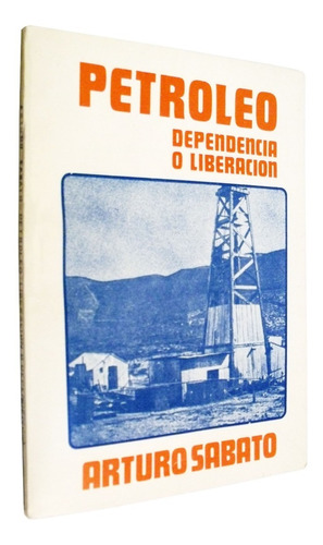 Arturo Sabato - Petróleo : Dependencia O Liberación