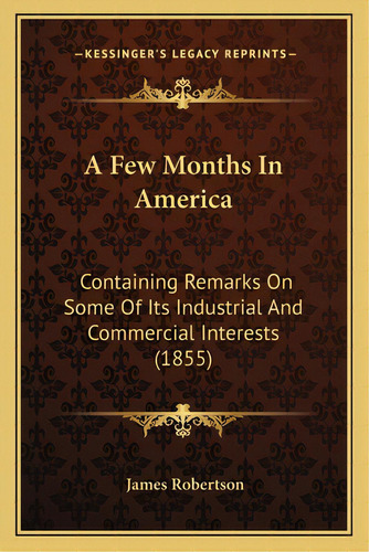 A Few Months In America A Few Months In America: Containing Remarks On Some Of Its Industrial And..., De Robertson, James. Editorial Kessinger Pub Llc, Tapa Blanda En Inglés