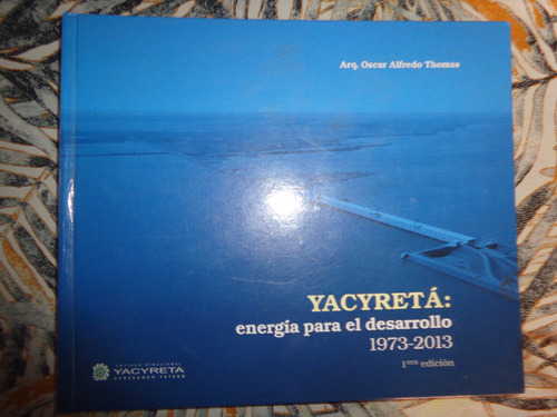 Yacyreta Energia Para El Desarrollo 1973 - 2013