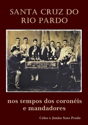 Santa Cruz Do Rio Pardo: Nos Tempos Dos Coronéis E Mandadores, De Celso E Junko Sato Prado. Série Não Aplicável, Vol. 1. Editora Clube De Autores, Capa Mole, Edição 1 Em Português, 2019