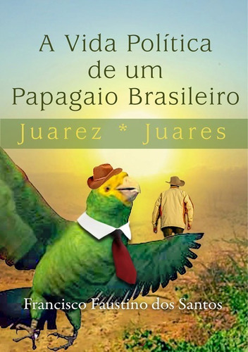 A Vida Política De Um Papagaio Brasileiro: Juarez  Juares, De Francisco Faustino Dos Santos. Série Não Aplicável, Vol. 1. Editora Clube De Autores, Capa Mole, Edição 1 Em Português, 2018