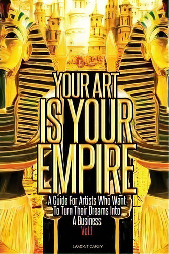 Your Art Is Your Empire: A Guide For Artists Who Want To Turn Their Dreams Into A Business, De Lamont Carey., Vol. 1. Editorial Lacarey Entertainment Llc, Tapa Blanda En Inglés