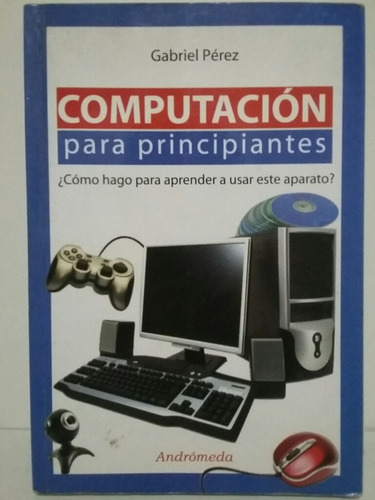 Computación Para Principiantes. Por Gabriel Pérez. 