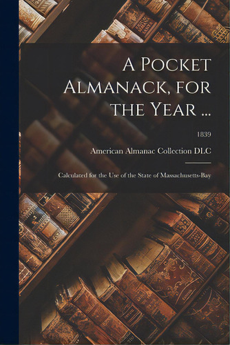 A Pocket Almanack, For The Year ...: Calculated For The Use Of The State Of Massachusetts-bay; 1839, De American Almanac Collection (library Of. Editorial Legare Street Pr, Tapa Blanda En Inglés