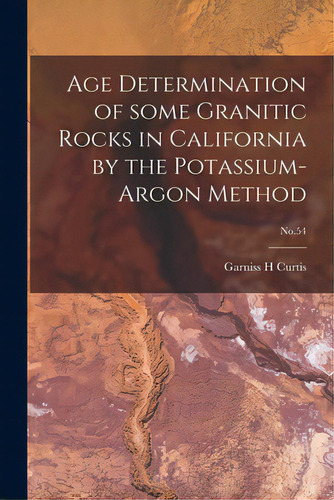 Age Determination Of Some Granitic Rocks In California By The Potassium-argon Method; No.54, De Curtis, Garniss H.. Editorial Hassell Street Pr, Tapa Blanda En Inglés