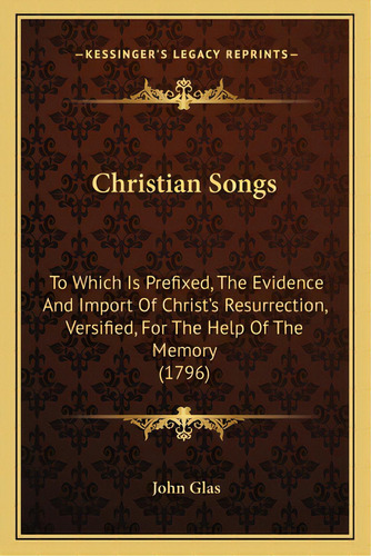 Christian Songs: To Which Is Prefixed, The Evidence And Import Of Christ's Resurrection, Versifie..., De Glas, John. Editorial Kessinger Pub Llc, Tapa Blanda En Inglés