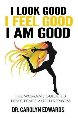 I Look Good, I Feel Good, I Am Good: The Woman's Guide To Love, Peace And Happiness, De Carolyn Edwards., Vol. 1. Editorial Dr Carolyn Edwards, Tapa Blanda En Inglés