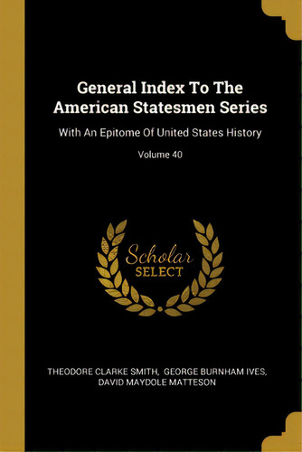 General Index To The American Statesmen Series: With An Epitome Of United States History; Volume 40, De Smith, Theodore Clarke. Editorial Wentworth Pr, Tapa Blanda En Inglés