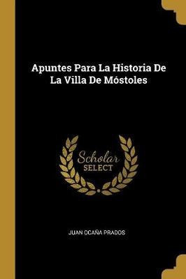 Apuntes Para La Historia De La Villa De Mostoles - Juan O...