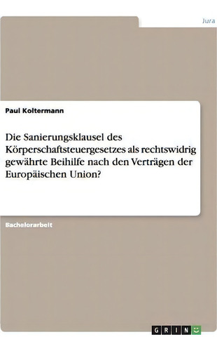 Die Sanierungsklausel Des Koerperschaftsteuergesetzes Als Rechtswidrig Gewahrte Beihilfe Nach Den..., De Paul Koltermann., Vol. 1. Editorial Grin Publishing, Tapa Blanda En Alemán