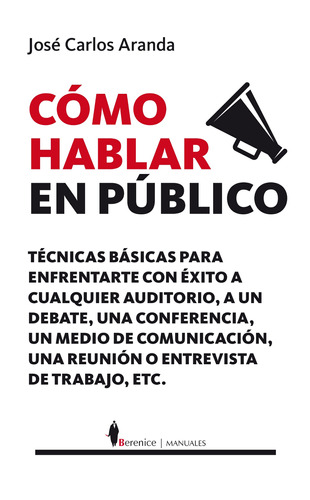 Cómo hablar en público: Técnicas prácticas para enfrentarte con éxito a cualquier auditorio, a un debate, a un medio de comunicación o a una entrevista de trabajo, de Aranda Aguilar, José Carlos. Serie Manuales Editorial Berenice, tapa blanda en español, 2022