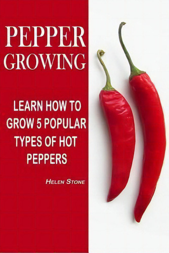 Pepper Growing : Learn How To Grow 5 Popular Types Of Hot Peppers: (how To Grow Chili Peppers, Ho..., De Helen Stone. Editorial Createspace Independent Publishing Platform, Tapa Blanda En Inglés