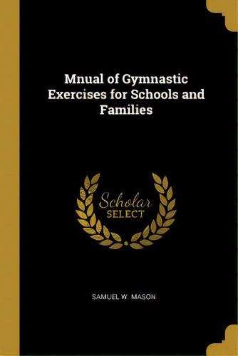 Mnual Of Gymnastic Exercises For Schools And Families, De Mason, Samuel W.. Editorial Wentworth Pr, Tapa Blanda En Inglés