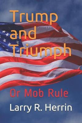 Libro Trump And Triumph : Or Mob Rule - Larry R Herrin