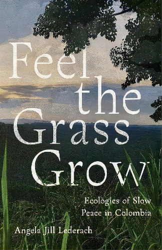 Feel The Grass Grow : Ecologies Of Slow Peace In Colombia, De Angie Lederach. Editorial Stanford University Press, Tapa Blanda En Inglés