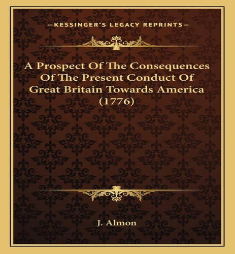 A Prospect Of The Consequences Of The Present Conduct Of Great Britain Towards America (1776), De J Almon. Editorial Kessinger Publishing, Tapa Blanda En Inglés