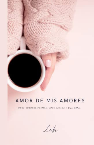 Amor De Mis Amores: Unos Cuantos Poemas Unos Versos Y Una Ob
