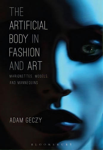 The Artificial Body In Fashion And Art : Marionettes, Models And Mannequins, De Adam Geczy. Editorial Bloomsbury Publishing Plc, Tapa Blanda En Inglés