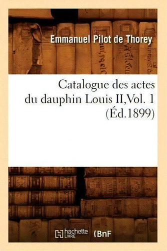 Catalogue Des Actes Du Dauphin Louis Ii, Vol. 1 (ed.1899), De Sans Auteur. Editorial Hachette Livre - Bnf, Tapa Blanda En Francés