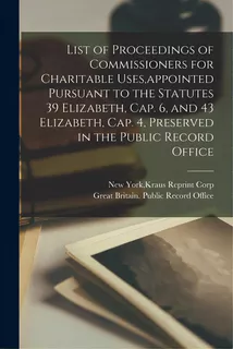 List Of Proceedings Of Commissioners For Charitable Uses, Appointed Pursuant To The Statutes 39 E..., De New York, Kraus Reprint Corp. Editorial Hassell Street Pr, Tapa Blanda En Inglés